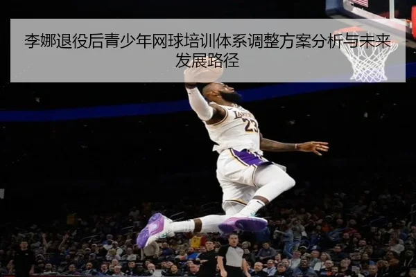 李娜退役后青少年网球培训体系调整方案分析与未来发展路径