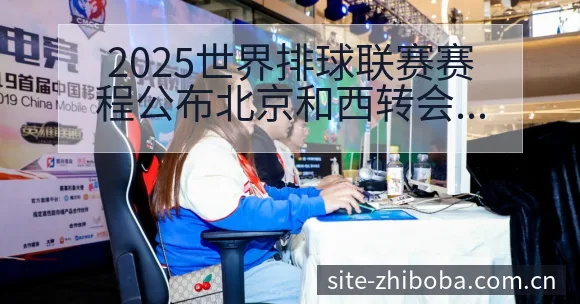 2025世界排球联赛赛程公布北京和西转会进展与阵容影响历 - 直播吧