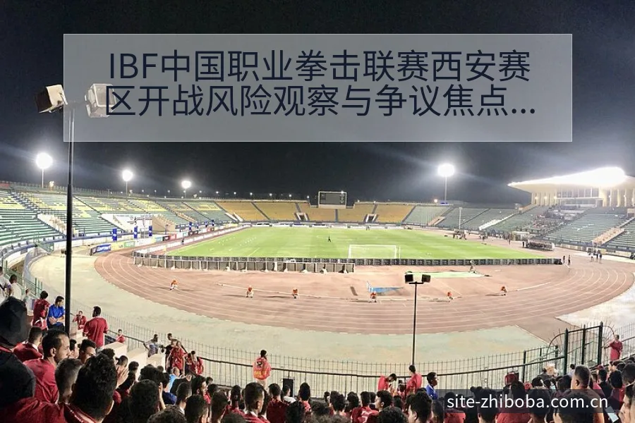 IBF中国职业拳击联赛西安赛区开战风险观察与争议焦点分析 - 直播吧