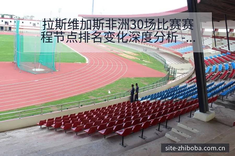 拉斯维加斯非洲30场比赛赛程节点排名变化深度分析 - 直播吧