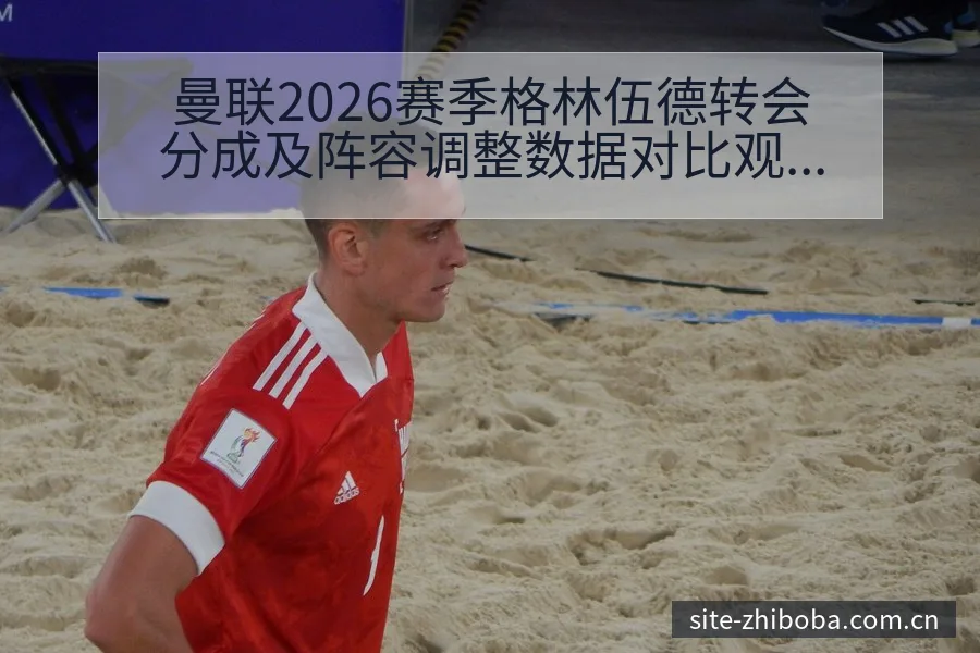 曼联2026赛季格林伍德转会分成及阵容调整数据对比观察 - 直播吧
