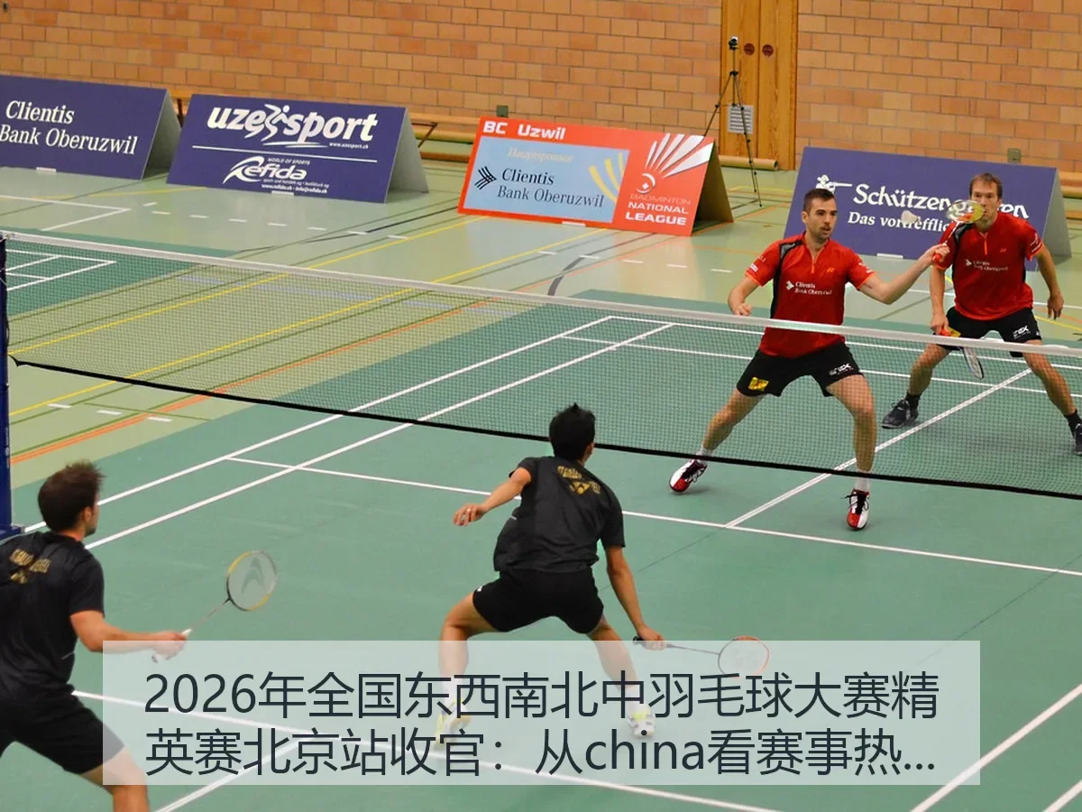 2026年全国东西南北中羽毛球大赛精英赛北京站收官：从china看赛事热度与发展趋势